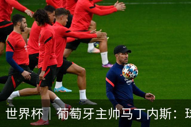 世界杯｜葡萄牙主帅马丁内斯：球队需要进球时换下C罗毫无道理