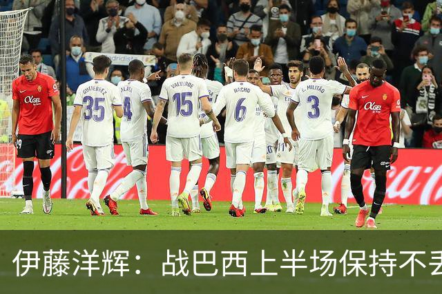 伊藤洋辉：战巴西上半场保持不丢球，下半场自然会有可乘之机