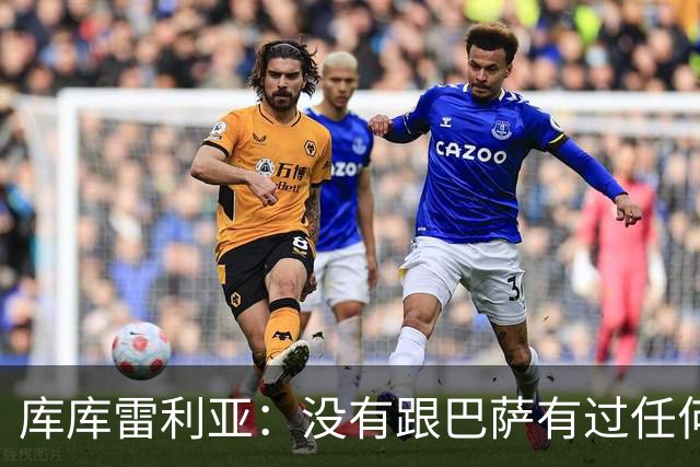 库库雷利亚：没有跟巴萨有过任何具体的接触 梦想是赢得欧冠冠军