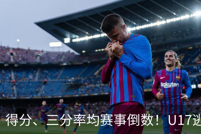 得分、三分率均赛事倒数！U17逃不过中国男篮宿命，打硬仗就拉胯