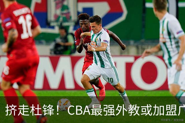 挤走杜锋！CBA最强外教或加盟广东队，保送宏远躺进总决赛？
