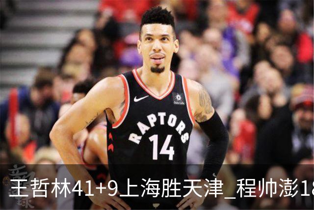 王哲林41+9上海胜天津 程帅澎18分浙江胜宁波