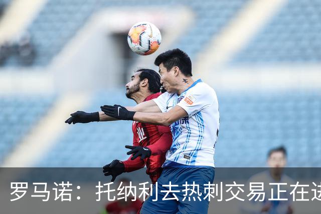 罗马诺：托纳利去热刺交易正在进行中 热刺也在运作M费