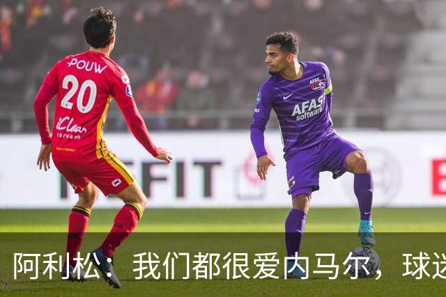 阿利松：我们都很爱内马尔，球迷的欢呼体现了我们对他回归的感受